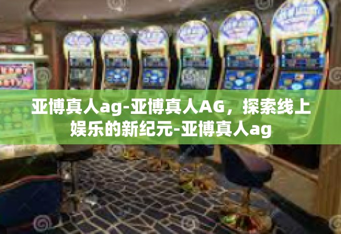 亚博真人ag-亚博真人AG，探索线上娱乐的新纪元-亚博真人ag