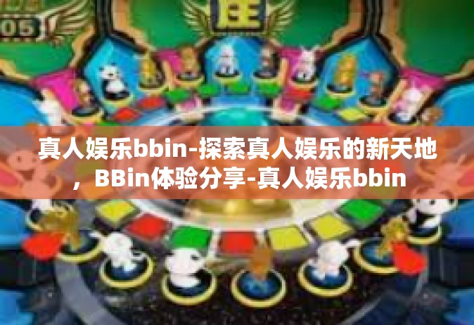 真人娱乐bbin-探索真人娱乐的新天地，BBin体验分享-真人娱乐bbin