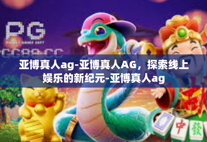 亚博真人ag-亚博真人AG，探索线上娱乐的新纪元-亚博真人ag
