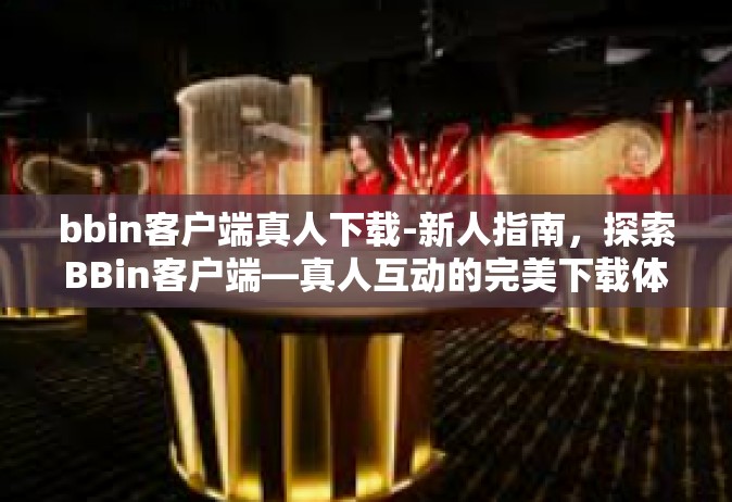 bbin客户端真人下载-新人指南，探索BBin客户端—真人互动的完美下载体验-bbin客户端真人下载