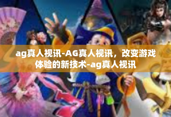 ag真人视讯-AG真人视讯，改变游戏体验的新技术-ag真人视讯