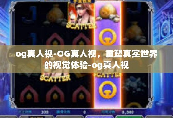 og真人视-OG真人视，重塑真实世界的视觉体验-og真人视