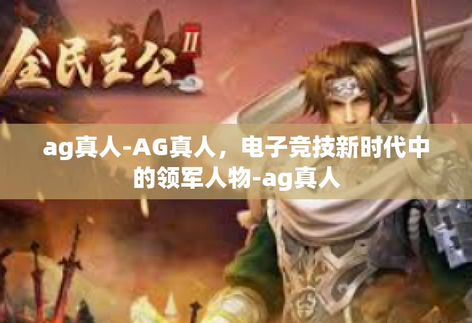 ag真人-AG真人，电子竞技新时代中的领军人物-ag真人