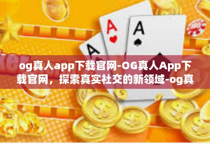 og真人app下载官网-OG真人App下载官网，探索真实社交的新领域-og真人app下载官网
