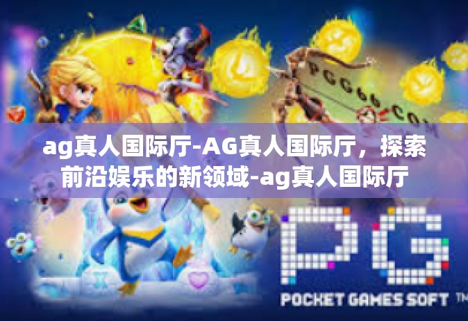 ag真人国际厅-AG真人国际厅，探索前沿娱乐的新领域-ag真人国际厅