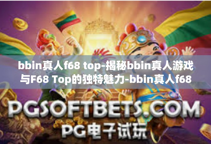 bbin真人f68 top-揭秘bbin真人游戏与F68 Top的独特魅力-bbin真人f68 top