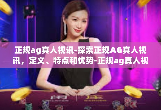 正规ag真人视讯-探索正规AG真人视讯，定义、特点和优势-正规ag真人视讯