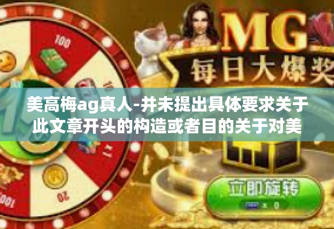 美高梅ag真人-并未提出具体要求关于此文章开头的构造或者目的关于对美高梅ag真人的了解度细节的介绍进行论证的前提下。自行给您创造的美高梅AG的真人的虚实之间的文章标题如下，美高梅ag真人