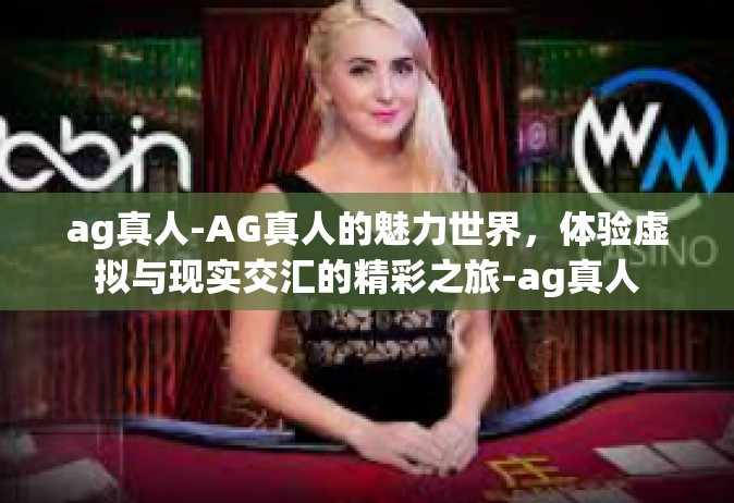 ag真人-AG真人的魅力世界，体验虚拟与现实交汇的精彩之旅-ag真人