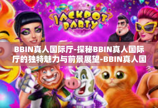 BBIN真人国际厅-探秘BBIN真人国际厅的独特魅力与前景展望-BBIN真人国际厅