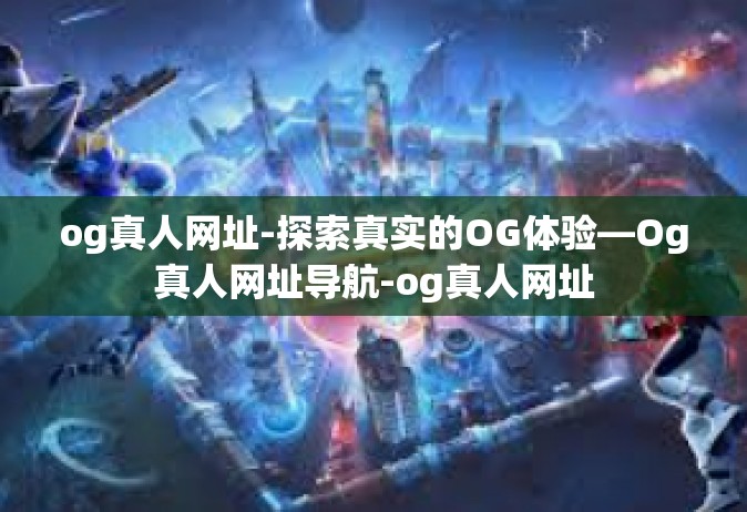 og真人网址-探索真实的OG体验—Og真人网址导航-og真人网址