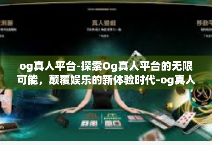 og真人平台-探索Og真人平台的无限可能，颠覆娱乐的新体验时代-og真人平台