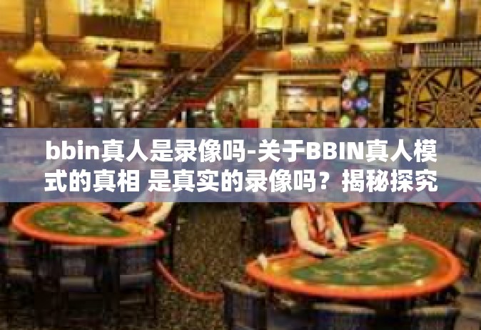 bbin真人是录像吗-关于BBIN真人模式的真相 是真实的录像吗？揭秘探究BBIN的真实面目-bbin真人是录像吗