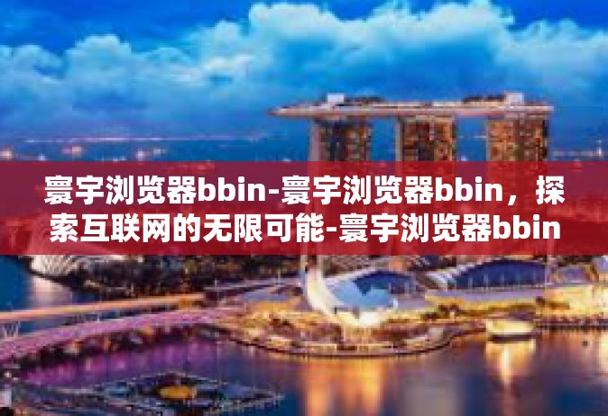 寰宇浏览器bbin-寰宇浏览器bbin，探索互联网的无限可能-寰宇浏览器bbin