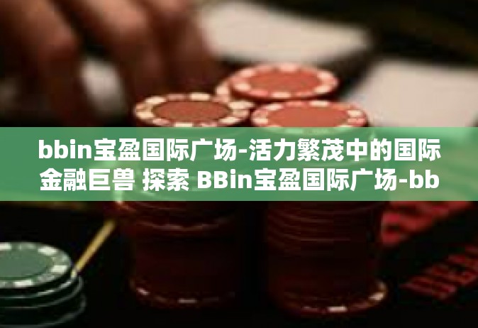 bbin宝盈国际广场-活力繁茂中的国际金融巨兽 探索 BBin宝盈国际广场-bbin宝盈国际广场