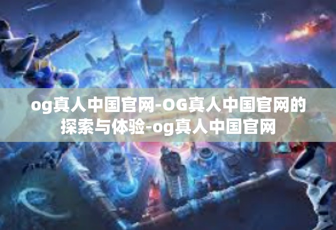 og真人中国官网-OG真人中国官网的探索与体验-og真人中国官网