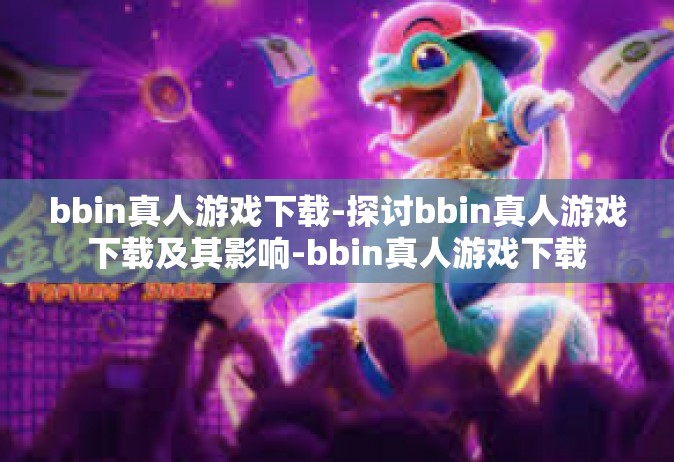 bbin真人游戏下载-探讨bbin真人游戏下载及其影响-bbin真人游戏下载