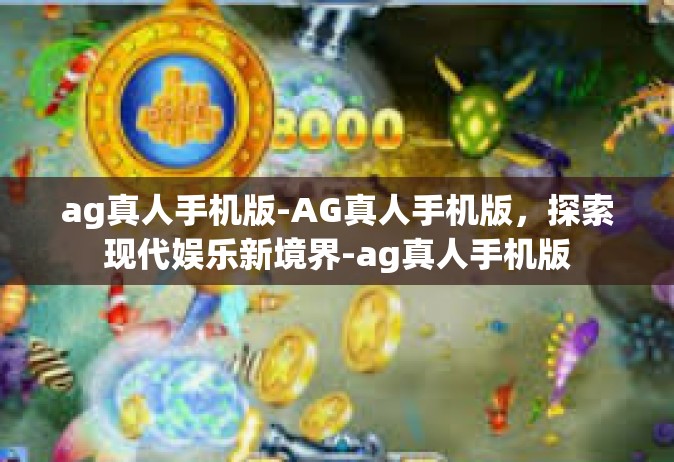 ag真人手机版-AG真人手机版，探索现代娱乐新境界-ag真人手机版