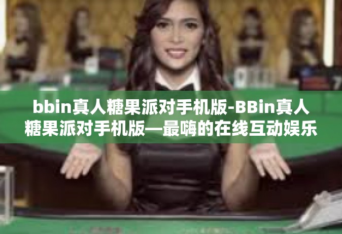 bbin真人糖果派对手机版-BBin真人糖果派对手机版—最嗨的在线互动娱乐体验-bbin真人糖果派对手机版