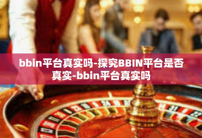 bbin平台真实吗-探究BBIN平台是否真实-bbin平台真实吗