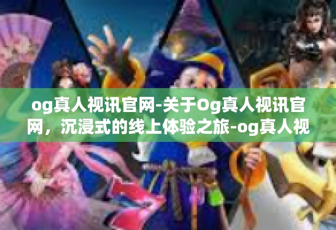 og真人视讯官网-关于Og真人视讯官网，沉浸式的线上体验之旅-og真人视讯官网