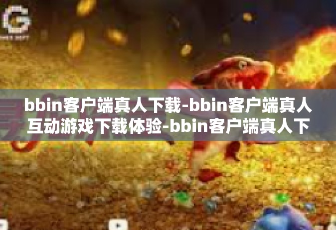 bbin客户端真人下载-bbin客户端真人互动游戏下载体验-bbin客户端真人下载
