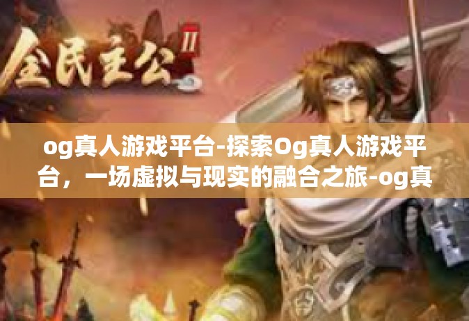 og真人游戏平台-探索Og真人游戏平台，一场虚拟与现实的融合之旅-og真人游戏平台