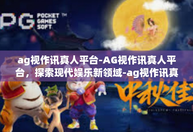 ag视作讯真人平台-AG视作讯真人平台，探索现代娱乐新领域-ag视作讯真人平台