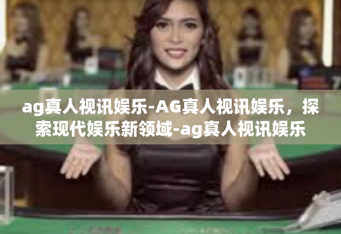 ag真人视讯娱乐-AG真人视讯娱乐，探索现代娱乐新领域-ag真人视讯娱乐
