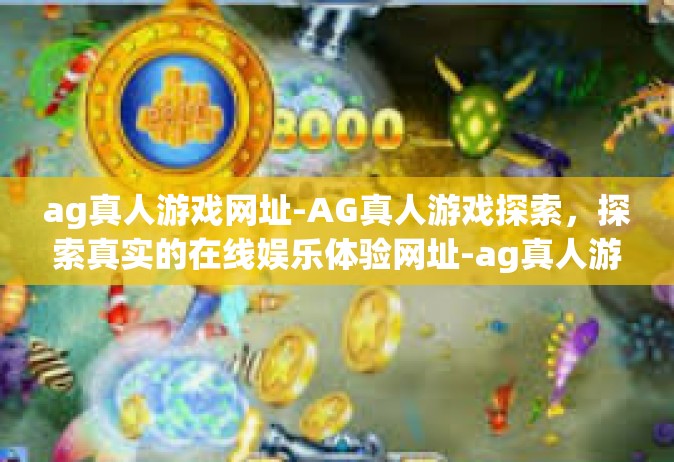 ag真人游戏网址-AG真人游戏探索，探索真实的在线娱乐体验网址-ag真人游戏网址