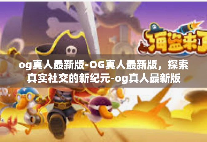 og真人最新版-OG真人最新版，探索真实社交的新纪元-og真人最新版