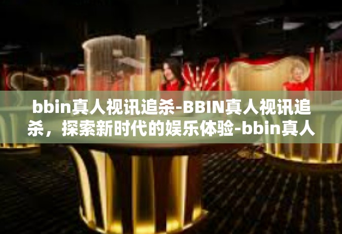 bbin真人视讯追杀-BBIN真人视讯追杀，探索新时代的娱乐体验-bbin真人视讯追杀