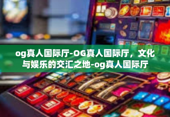 og真人国际厅-OG真人国际厅，文化与娱乐的交汇之地-og真人国际厅