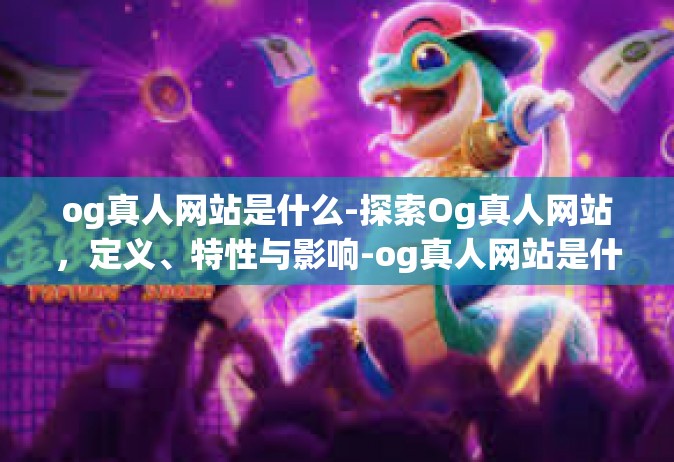 og真人网站是什么-探索Og真人网站，定义、特性与影响-og真人网站是什么