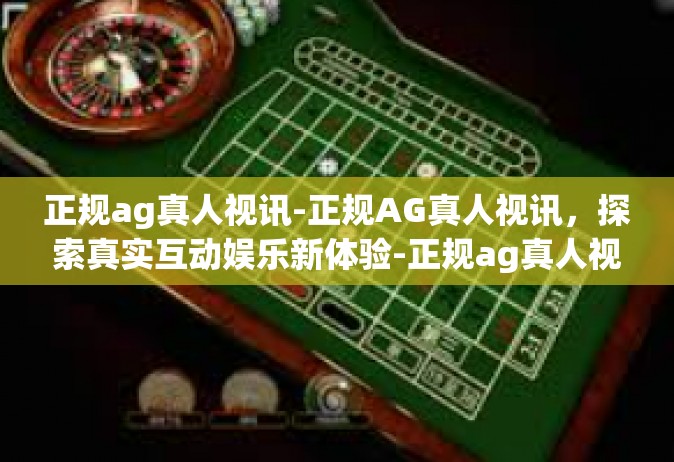 正规ag真人视讯-正规AG真人视讯，探索真实互动娱乐新体验-正规ag真人视讯