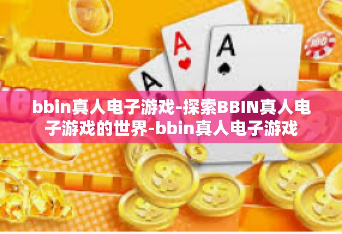 bbin真人电子游戏-探索BBIN真人电子游戏的世界-bbin真人电子游戏