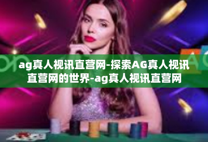 ag真人视讯直营网-探索AG真人视讯直营网的世界-ag真人视讯直营网