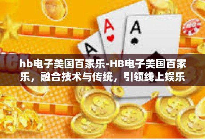 hb电子美国百家乐-HB电子美国百家乐，融合技术与传统，引领线上娱乐新潮流-hb电子美国百家乐