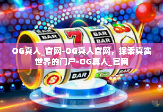 OG真人_官网-OG真人官网，探索真实世界的门户-OG真人_官网