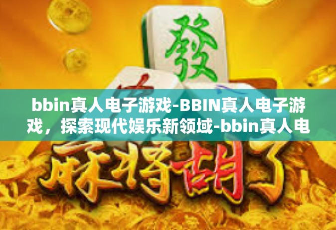 bbin真人电子游戏-BBIN真人电子游戏，探索现代娱乐新领域-bbin真人电子游戏