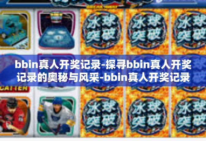 bbin真人开奖记录-探寻bbin真人开奖记录的奥秘与风采-bbin真人开奖记录