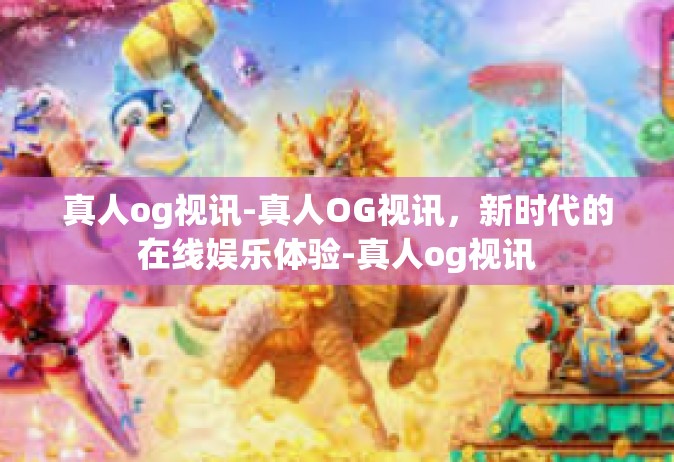 真人og视讯-真人OG视讯，新时代的在线娱乐体验-真人og视讯