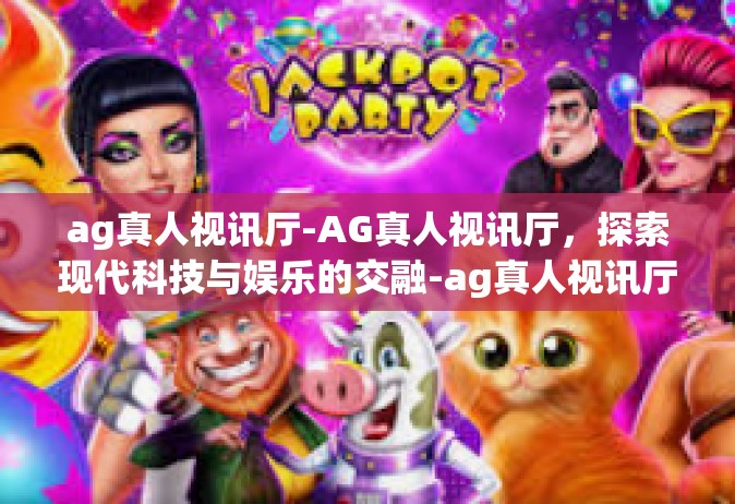 ag真人视讯厅-AG真人视讯厅，探索现代科技与娱乐的交融-ag真人视讯厅