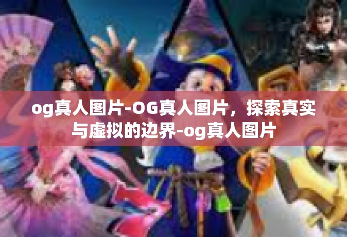 og真人图片-OG真人图片，探索真实与虚拟的边界-og真人图片
