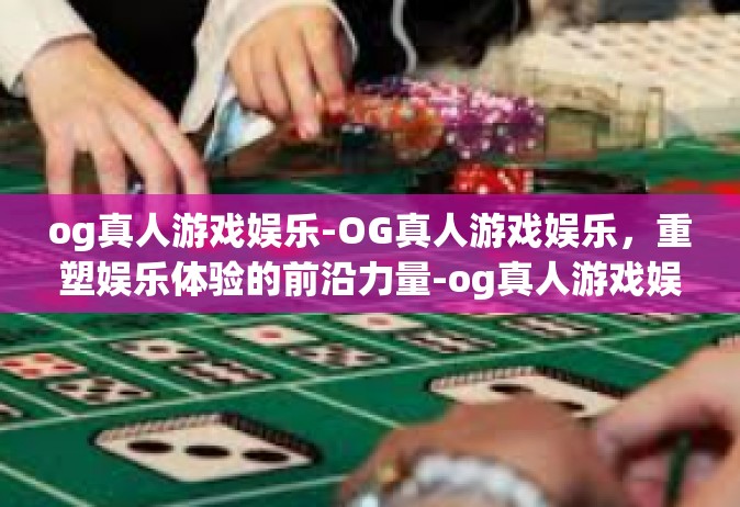 og真人游戏娱乐-OG真人游戏娱乐，重塑娱乐体验的前沿力量-og真人游戏娱乐