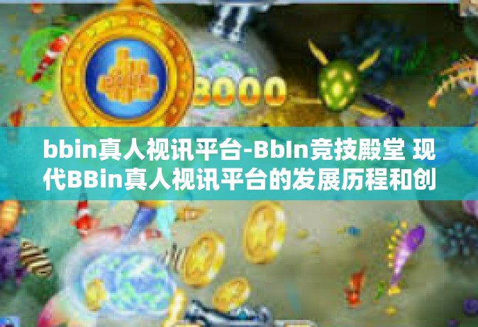 bbin真人视讯平台-BbIn竞技殿堂 现代BBin真人视讯平台的发展历程和创新篇章-bbin真人视讯平台