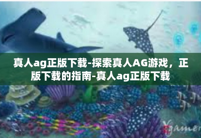 真人ag正版下载-探索真人AG游戏，正版下载的指南-真人ag正版下载