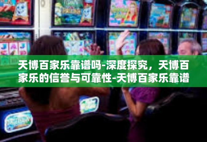 天博百家乐靠谱吗-深度探究，天博百家乐的信誉与可靠性-天博百家乐靠谱吗
