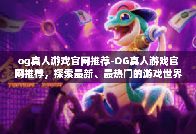 og真人游戏官网推荐-OG真人游戏官网推荐，探索最新、最热门的游戏世界-og真人游戏官网推荐