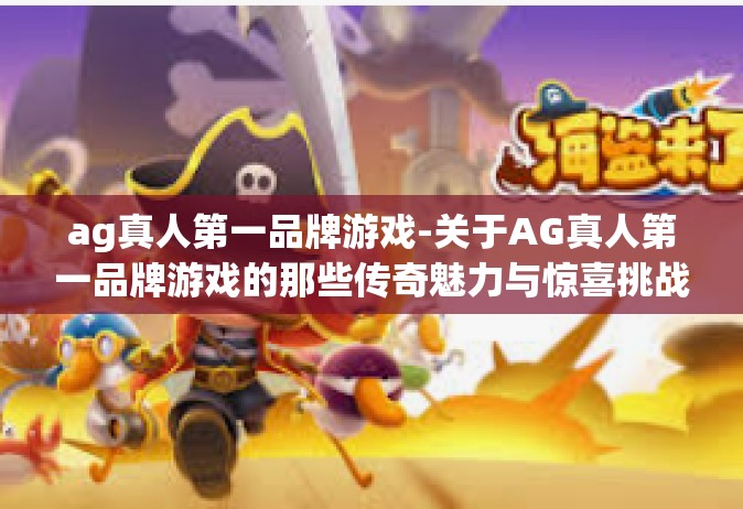 ag真人第一品牌游戏-关于AG真人第一品牌游戏的那些传奇魅力与惊喜挑战-ag真人第一品牌游戏